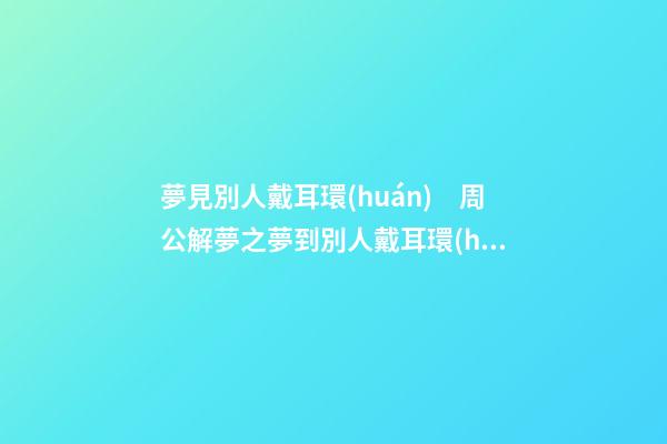 夢見別人戴耳環(huán)　周公解夢之夢到別人戴耳環(huán)